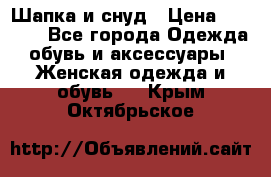 Шапка и снуд › Цена ­ 2 500 - Все города Одежда, обувь и аксессуары » Женская одежда и обувь   . Крым,Октябрьское